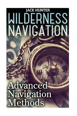 Wilderness Navigation: Advanced Navigation Methods: (How to Survive in the Wilderness) by Jack Hunter