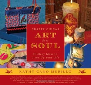 Crafty Chica's Art de la Soul: Glittery Ideas to Liven Up Your Life by Kathy Cano Murillo, Kathy Cano-Murillo, John Samora, Patrick Murillo