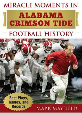 Miracle Moments in Alabama Crimson Tide Football History: Best Plays, Games, and Records by Mark Mayfield