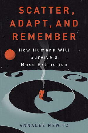 Scatter Adapt and Remember: How Humans Will Survive A Mass Extinction by Annalee Newitz
