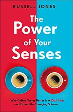 The Power of Your Senses: Why Coffee Tastes Better in a Red Cup and Other Life-Changing Science by Russell Jones