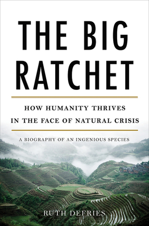 The Big Ratchet: How Humanity Thrives in the Face of Natural Crisis: A Biography of an Ingenious Species by Ruth DeFries