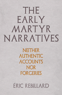 The Early Martyr Narratives: Neither Authentic Accounts Nor Forgeries by Éric Rebillard