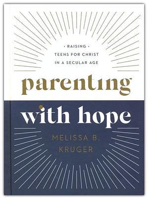 Parenting with Hope: Raising Teens for Christ in a Secular Age by Melissa B. Kruger