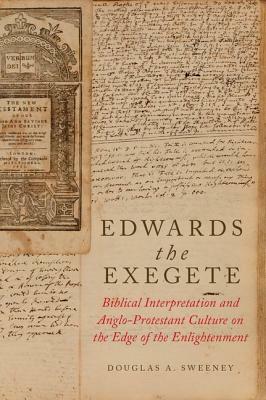 Edwards the Exegete: Biblical Interpretation and Anglo-Protestant Culture on the Edge of the Enlightenment by Douglas A. Sweeney