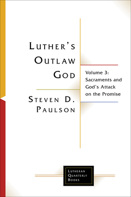 Luther's Outlaw God: Volume 3: Sacraments and God's Attack on the Promise by Steven D. Paulson