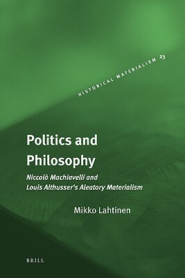 Politics and Philosophy: Niccolò Machiavelli and Louis Althusser's Aleatory Materialism by Mikko Lahtinen