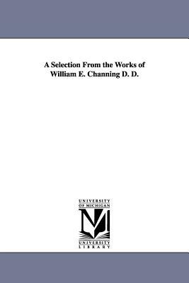 A Selection From the Works of William E. Channing D. D. by William Ellery Channing