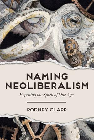 Naming Neoliberalism: Exposing the Spirit of Our Age by Rodney Clapp