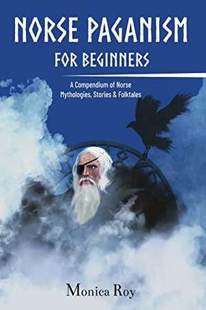 Norse Paganism for Beginners: A Compendium of Norse Mythologies, Stories & Folktales by Monica Roy