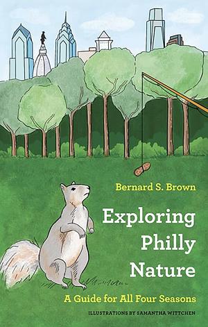 Exploring Philly Nature: A Guide for All Four Seasons by Bernard S. Brown