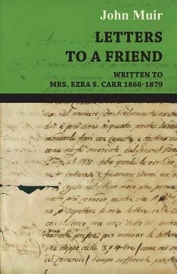 Letters to a Friend - Written to Mrs. Ezra S. Carr 1866-1879 by John Muir