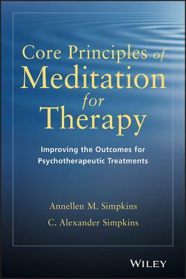 Core Principles of Meditation for Therapy: Improving the Outcomes for Psychotherapeutic Treatments by C. Alexander Simpkins, Annellen M. Simpkins