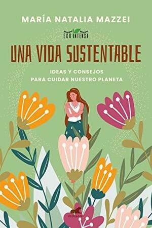 Una vida sustentable: Ideas y consejos para cuidar nuestro planeta by María Natalia Mazzei