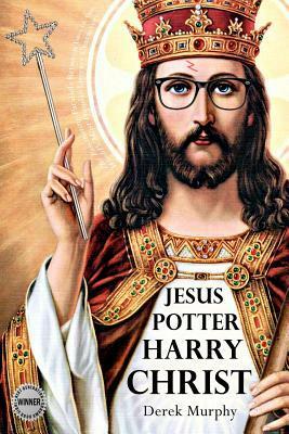 Jesus Potter Harry Christ: the Astonishing Relationship Between Two of the World's Most Popular Literary Characters: a Historical Investigation Into the Mythology and Literature of Jesus Christ and the Religious Symbolism in Rowling's Magical Series by Derek S. Murphy
