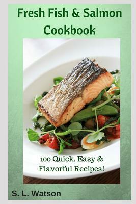 Fresh Fish & Salmon Cookbook: 100 Quick, Easy & Flavorful Recipes by S. L. Watson