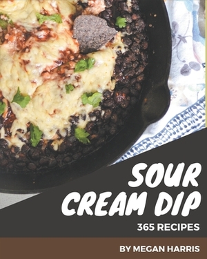 365 Sour Cream Dip Recipes: Everything You Need in One Sour Cream Dip Cookbook! by Megan Harris