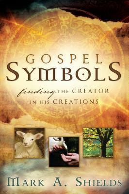 Gospel Symbols: Finding the Creator in His Creations by Mark A. Shields