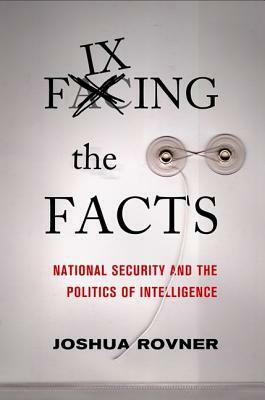 Fixing the Facts: National Security and Politics of Intelligence by Joshua Rovner