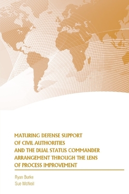 Maturing Defense Support of Civil Authorities and the Dual Status Commander Arrangement through the Lens of Process Improvement by Ryan Burke, Strategic Studies Institute, Sue McNeil