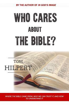 Who Cares About the Bible?: Where it came from, how to understand it, and why it matters. by Tom Hilpert