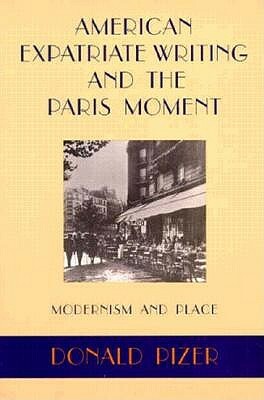 American Expatriate Writing and the Paris Moment: Modernism and Place by Donald Pizer