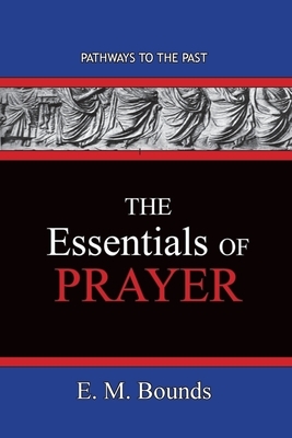 The Essentials of Prayer: Pathways To The Past by E.M. Bounds