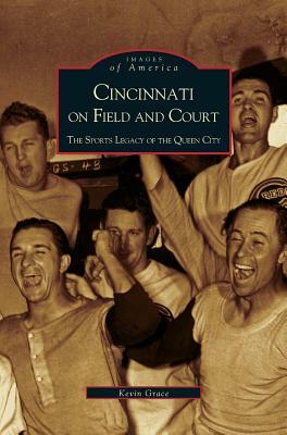 Cincinnati on Field and Court: The Sports Legacy of the Queen City by Kevin Grace