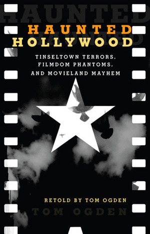 Haunted Hollywood: Tinseltown Terrors, Filmdom Phantoms, and Movieland Mayhem by Tom Ogden