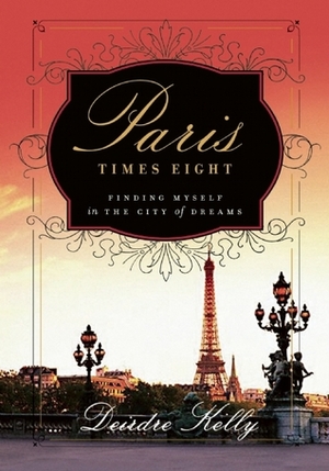 Paris Times Eight: Finding Myself in the City of Dreams by Deirdre Kelly