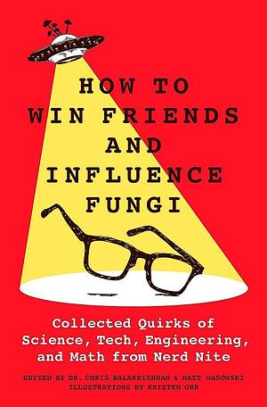How to Win Friends and Influence Fungi: Collected Quirks of Science, Tech, Engineering, and Math from Nerd Nite by Chris Balakrishnan, Matt Wasowski