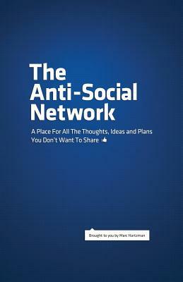 The Anti-Social Network: A Place For All The Thoughts, Ideas and Plans You Don't Want To Share by Marc Hartzman