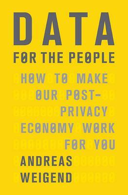 Data for the People: How to Make Our Post-Privacy Economy Work for You by Andreas Weigend