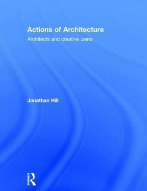 Actions of Architecture: Architects and Creative Users by Jonathan Hill