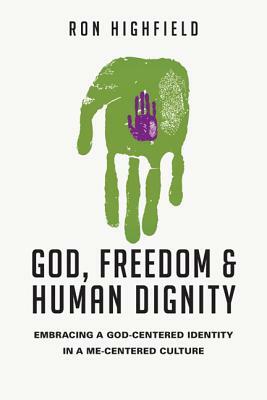 God, Freedom & Human Dignity: Embracing a God-Centered Identity in a Me-Centered Culture by Ron Highfield