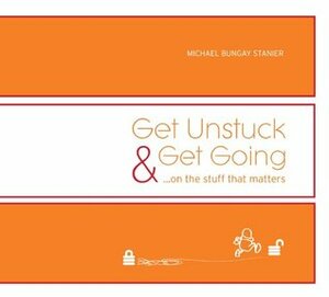Get Unstuck & Get Going...on the stuff that matters by Michael Bungay Stanier