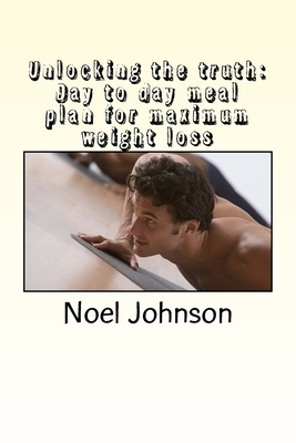 unlocking the truth: Day to day meal plan for maximum weight loss by Noel Johnson