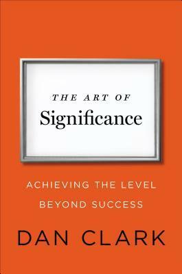 The Art of Significance: Achieving the Level Beyond Success by Dan Clark