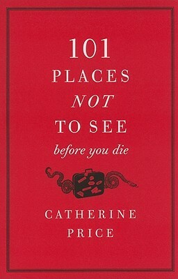 101 Places Not to See Before You Die by Catherine Price