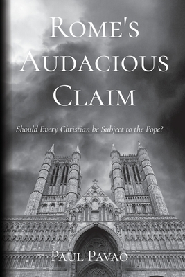 Rome's Audacious Claim: Should Every Christian Be Subject to the Pope? by Paul Pavao