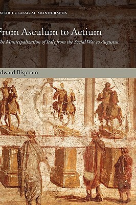 From Asculum to Actium: The Municipalization of Italy from the Social War to Augustus by Edward Bispham
