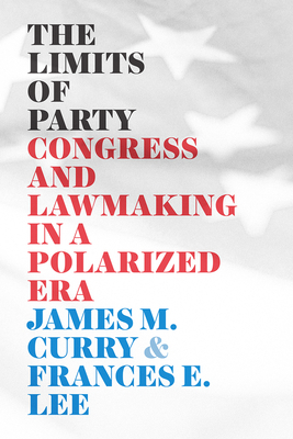 The Limits of Party: Congress and Lawmaking in a Polarized Era by James M. Curry, Frances E. Lee