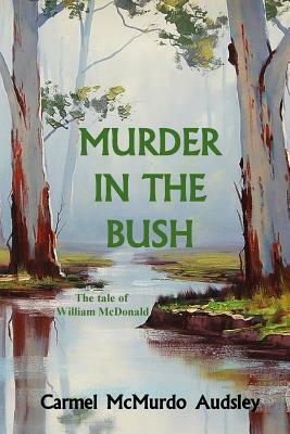 Murder In The Bush: The Tale of William McDonald by Carmel McMurdo Audsley