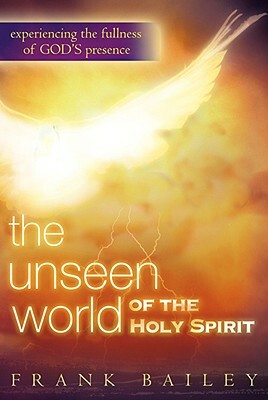 The Unseen World of the Holy Spirit: Experiencing the Fullness of God's Presence by Frank Bailey