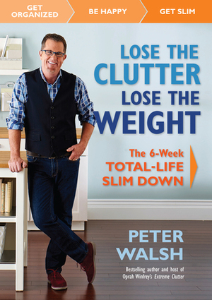 Lose the Clutter, Lose the Weight: The Six-Week Total-Life Slim Down by Peter Walsh