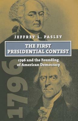 The First Presidential Contest: 1796 and the Founding of American Democracy by Jeffrey L. Pasley
