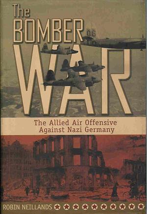 The Bomber War: The Allied Air Offensive Against Nazi Germany by Robin Neillands