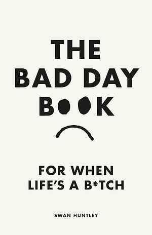 The Bad Day Book: For When Life Is a B*tch by Swan Huntley
