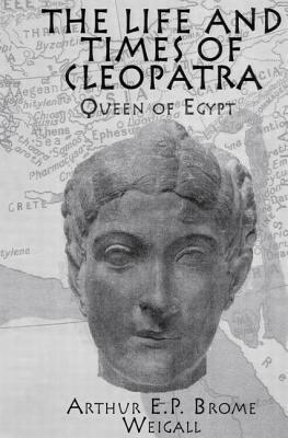 The Life and Times of Cleopatra: Queen of Egypt by Arthur E. P. Brome Weigall