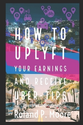 How to Uplyft Your Earnings and Receive Uber-Tips: The Rideshare Manual by Roland Moore